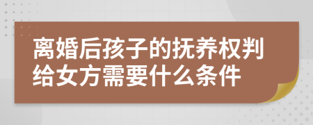 离婚后孩子的抚养权判给女方需要什么条件