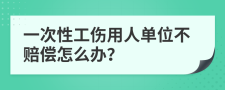 一次性工伤用人单位不赔偿怎么办？