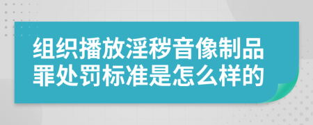 组织播放淫秽音像制品罪处罚标准是怎么样的