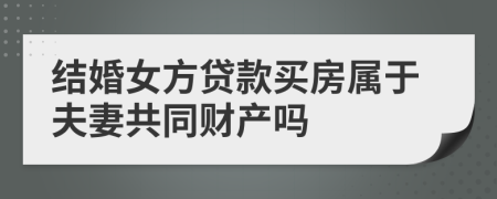 结婚女方贷款买房属于夫妻共同财产吗