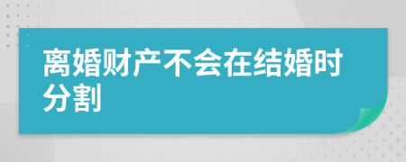 离婚财产不会在结婚时分割