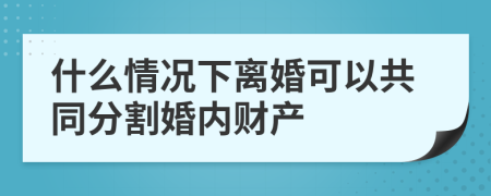 什么情况下离婚可以共同分割婚内财产