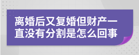 离婚后又复婚但财产一直没有分割是怎么回事