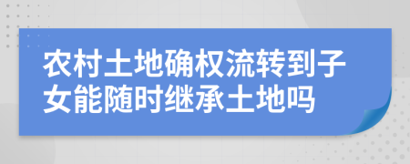 农村土地确权流转到子女能随时继承土地吗