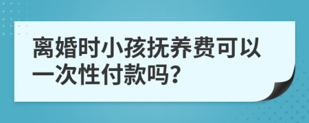 离婚时小孩抚养费可以一次性付款吗？