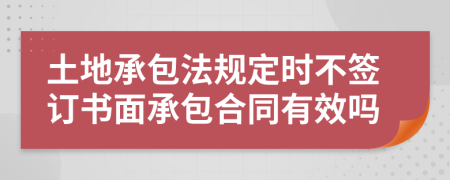 土地承包法规定时不签订书面承包合同有效吗