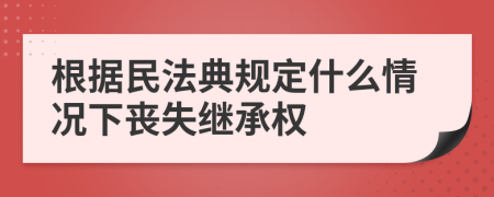 根据民法典规定什么情况下丧失继承权