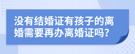 没有结婚证有孩子的离婚需要再办离婚证吗？
