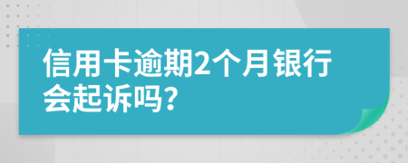 信用卡逾期2个月银行会起诉吗？