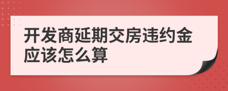 开发商延期交房违约金应该怎么算