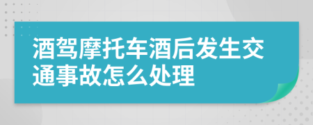 酒驾摩托车酒后发生交通事故怎么处理