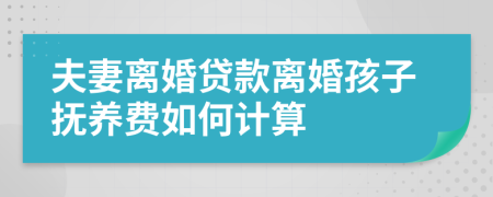 夫妻离婚贷款离婚孩子抚养费如何计算