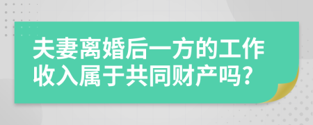 夫妻离婚后一方的工作收入属于共同财产吗?