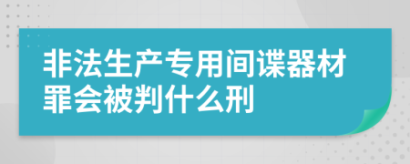 非法生产专用间谍器材罪会被判什么刑