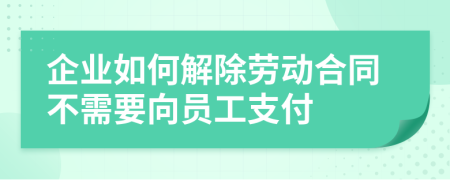 企业如何解除劳动合同不需要向员工支付