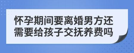 怀孕期间要离婚男方还需要给孩子交抚养费吗