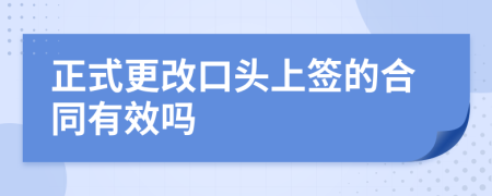 正式更改口头上签的合同有效吗