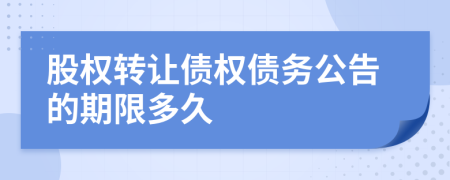 股权转让债权债务公告的期限多久