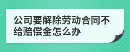 公司要解除劳动合同不给赔偿金怎么办