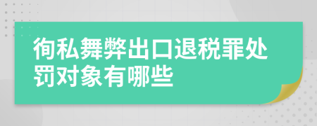 徇私舞弊出口退税罪处罚对象有哪些