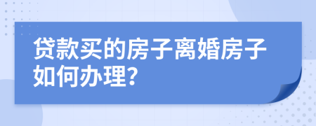 贷款买的房子离婚房子如何办理？