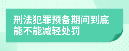 刑法犯罪预备期间到底能不能减轻处罚