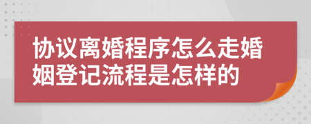 协议离婚程序怎么走婚姻登记流程是怎样的