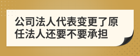 公司法人代表变更了原任法人还要不要承担