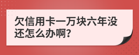 欠信用卡一万块六年没还怎么办啊？