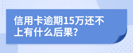 信用卡逾期15万还不上有什么后果？