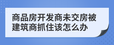 商品房开发商未交房被建筑商抓住该怎么办