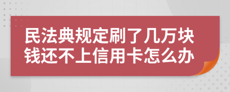 民法典规定刷了几万块钱还不上信用卡怎么办