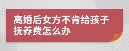离婚后女方不肯给孩子抚养费怎么办