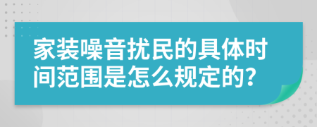 家装噪音扰民的具体时间范围是怎么规定的？