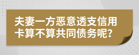 夫妻一方恶意透支信用卡算不算共同债务呢？