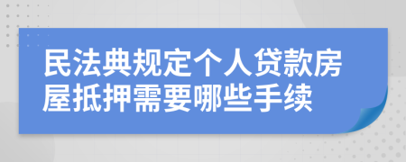 民法典规定个人贷款房屋抵押需要哪些手续