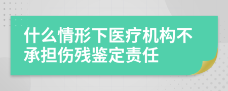 什么情形下医疗机构不承担伤残鉴定责任