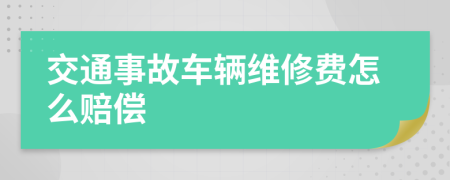交通事故车辆维修费怎么赔偿