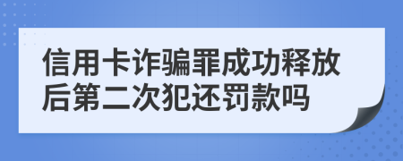 信用卡诈骗罪成功释放后第二次犯还罚款吗