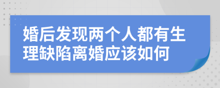 婚后发现两个人都有生理缺陷离婚应该如何