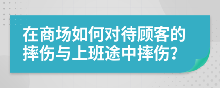 在商场如何对待顾客的摔伤与上班途中摔伤？