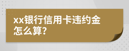 xx银行信用卡违约金怎么算？