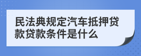 民法典规定汽车抵押贷款贷款条件是什么