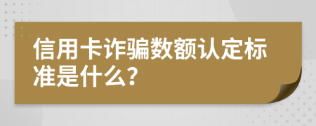 信用卡诈骗数额认定标准是什么？