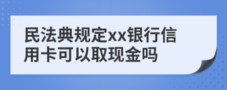 民法典规定xx银行信用卡可以取现金吗