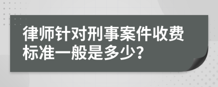 律师针对刑事案件收费标准一般是多少？