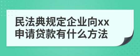 民法典规定企业向xx申请贷款有什么方法