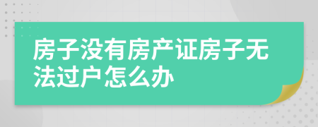 房子没有房产证房子无法过户怎么办