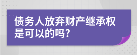 债务人放弃财产继承权是可以的吗?