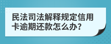 民法司法解释规定信用卡逾期还款怎么办？